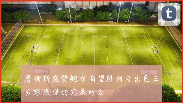 詹姆斯盛赞鲍尔渴望胜利与出色三分球表现的完美结合