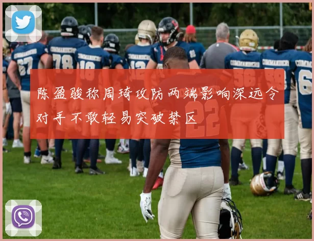 陈盈骏称周琦攻防两端影响深远令对手不敢轻易突破禁区