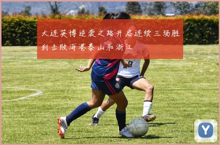 大连英博逆袭之路开启连续三场胜利击败海港泰山和浙江