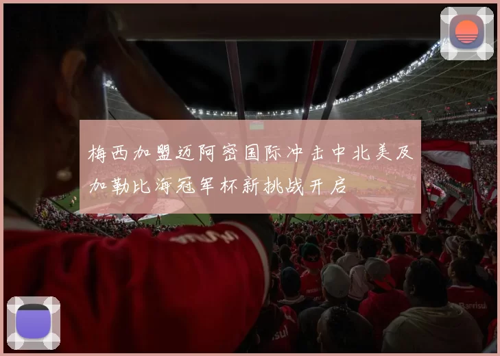 梅西加盟迈阿密国际冲击中北美及加勒比海冠军杯新挑战开启