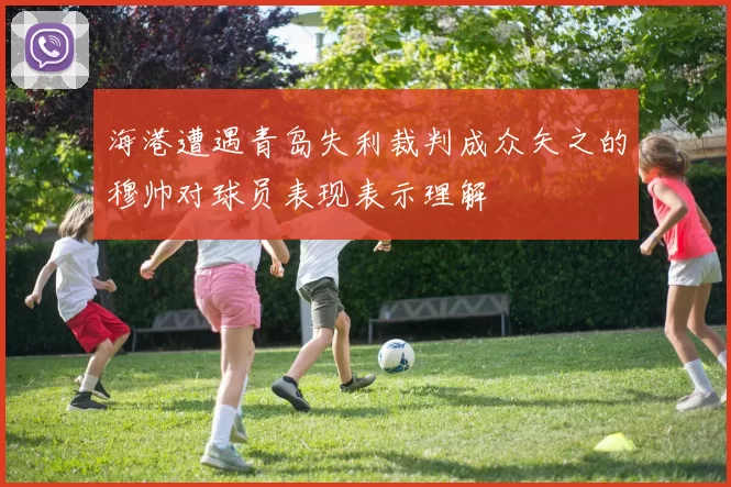 海港遭遇青岛失利裁判成众矢之的穆帅对球员表现表示理解