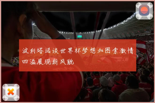 波利塔诺谈世界杯梦想加图索激情四溢展现新风貌