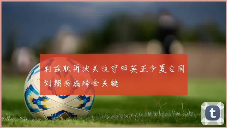 利兹联再次关注守田英正今夏合同到期或成转会关键