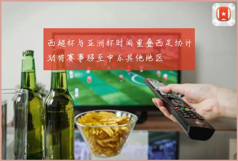 西超杯与亚洲杯时间重叠西足协计划将赛事移至中东其他地区