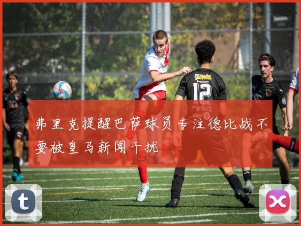 弗里克提醒巴萨球员专注德比战不要被皇马新闻干扰
