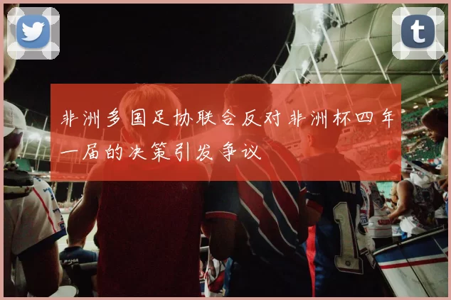 非洲多国足协联合反对非洲杯四年一届的决策引发争议