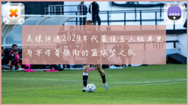 美媒评选2020年代最佳五人组库里与字母哥领衔的篮球梦之队