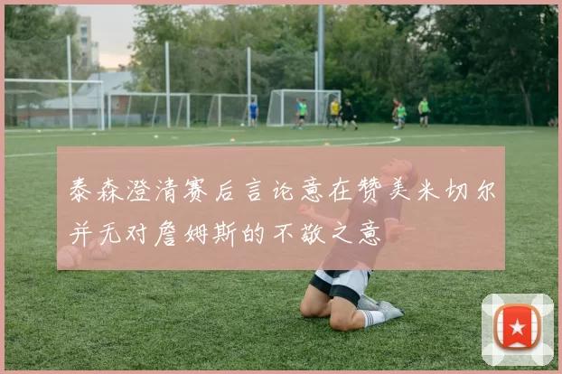 泰森澄清赛后言论意在赞美米切尔并无对詹姆斯的不敬之意