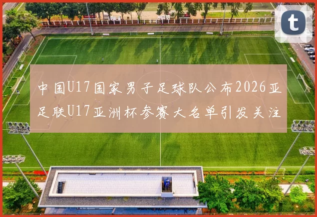 中国U17国家男子足球队公布2026亚足联U17亚洲杯参赛大名单引发关注
