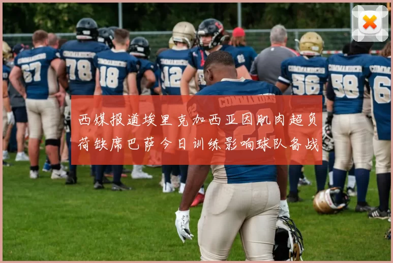 西媒报道埃里克加西亚因肌肉超负荷缺席巴萨今日训练影响球队备战