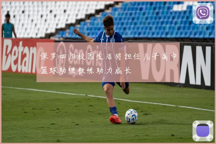 保罗回归校园生活将担任儿子高中篮球助理教练助力成长