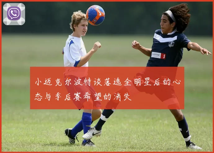 小迈克尔波特谈落选全明星后的心态与季后赛希望的消失
