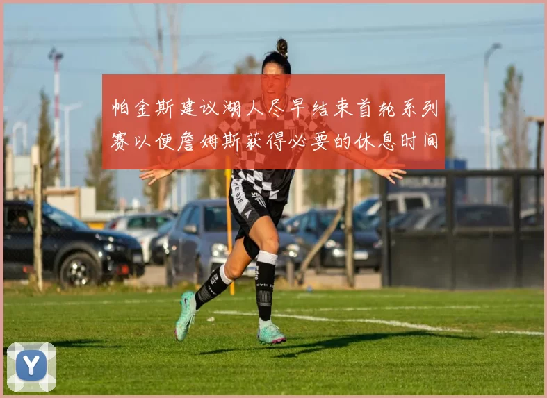 帕金斯建议湖人尽早结束首轮系列赛以便詹姆斯获得必要的休息时间