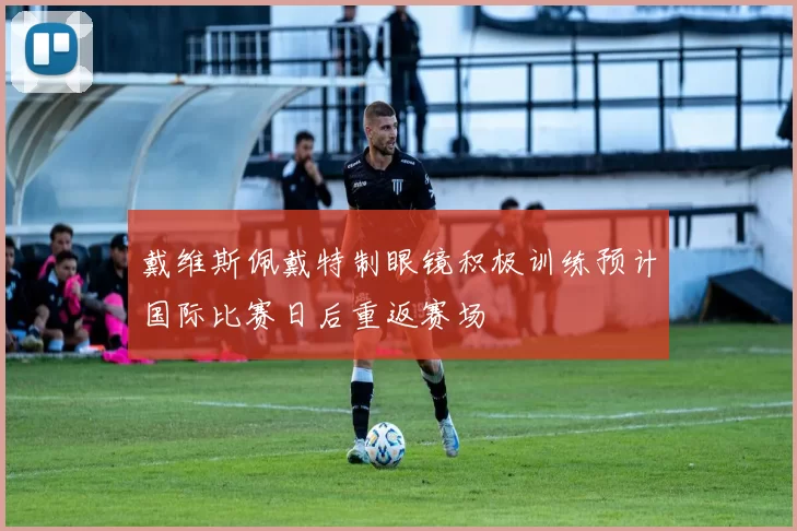 戴维斯佩戴特制眼镜积极训练预计国际比赛日后重返赛场