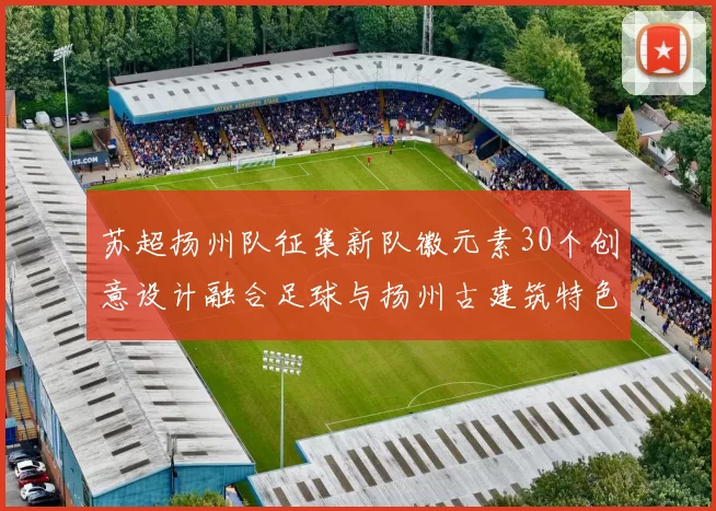 苏超扬州队征集新队徽元素30个创意设计融合足球与扬州古建筑特色