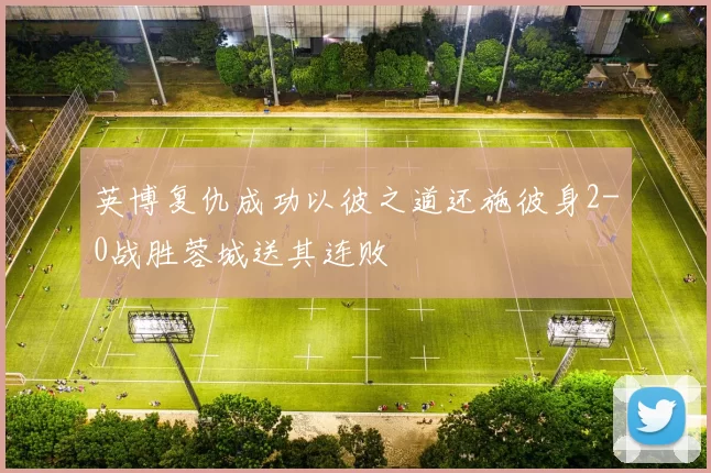 英博复仇成功以彼之道还施彼身2-0战胜蓉城送其连败