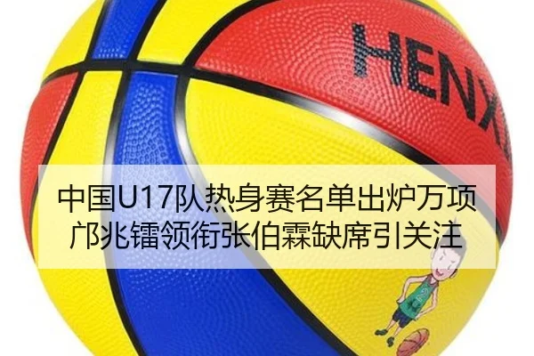 中国U17队热身赛名单出炉万项邝兆镭领衔张伯霖缺席引关注(J9)
